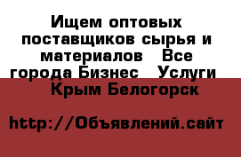 Ищем оптовых поставщиков сырья и материалов - Все города Бизнес » Услуги   . Крым,Белогорск